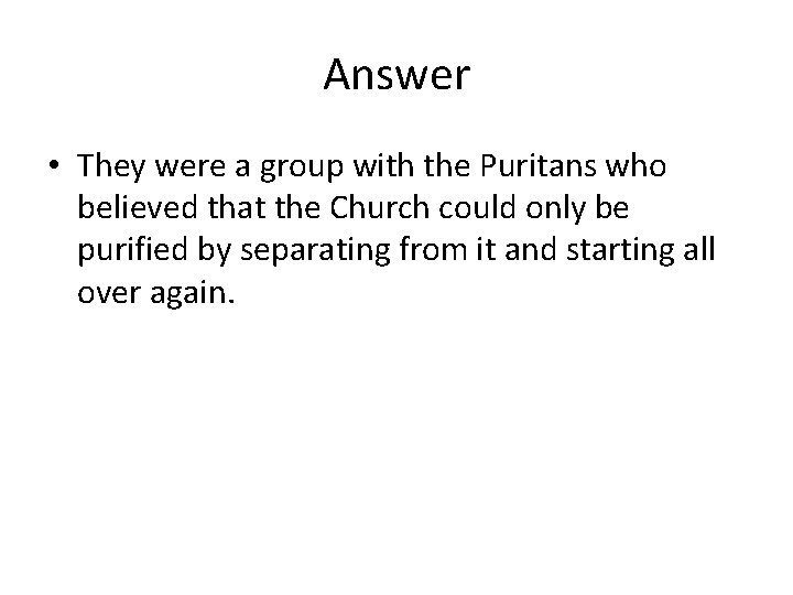 Answer • They were a group with the Puritans who believed that the Church