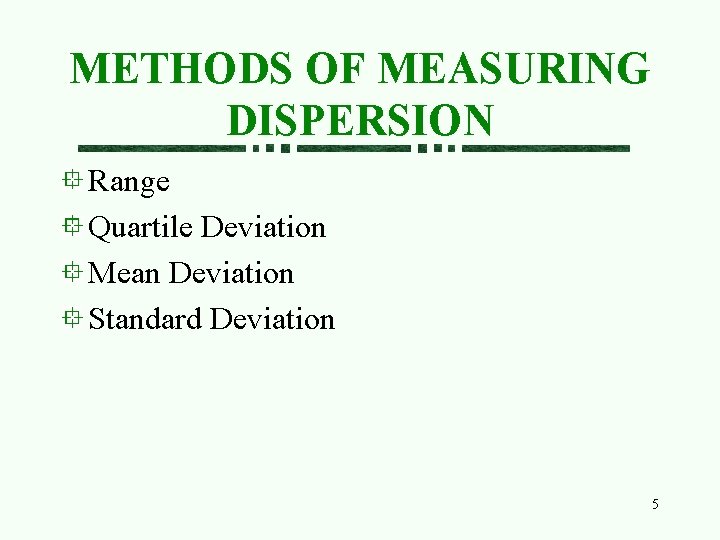 METHODS OF MEASURING DISPERSION Range Quartile Deviation Mean Deviation Standard Deviation 5 