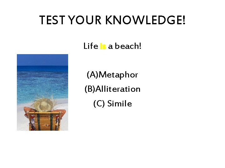 TEST YOUR KNOWLEDGE! Life is a beach! (A)Metaphor (B)Alliteration (C) Simile 