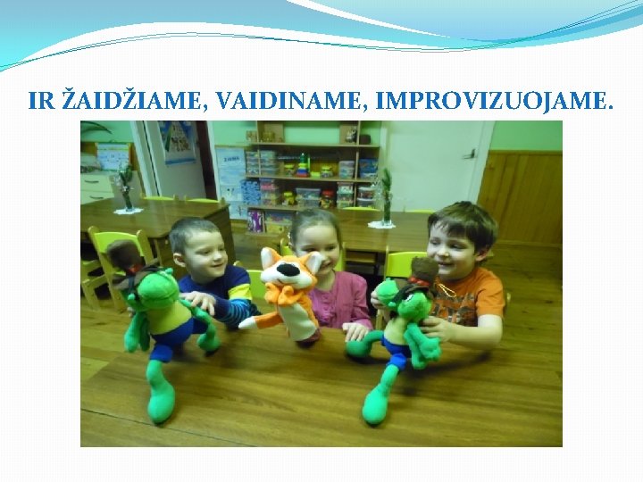 IR ŽAIDŽIAME, VAIDINAME, IMPROVIZUOJAME. 