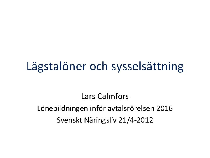 Lägstalöner och sysselsättning Lars Calmfors Lönebildningen inför avtalsrörelsen 2016 Svenskt Näringsliv 21/4 -2012 