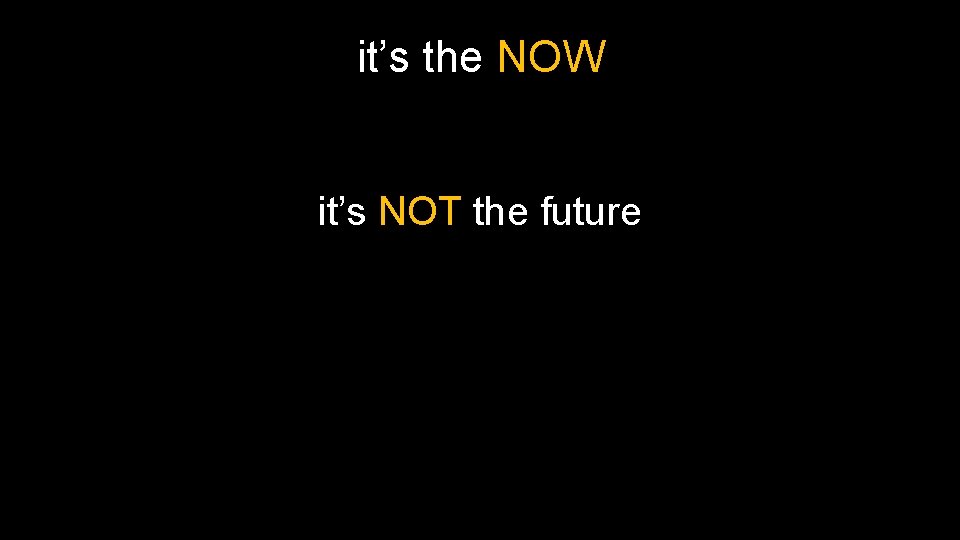 it’s the NOW it’s NOT the future it’s the NOW it’s NOT the future