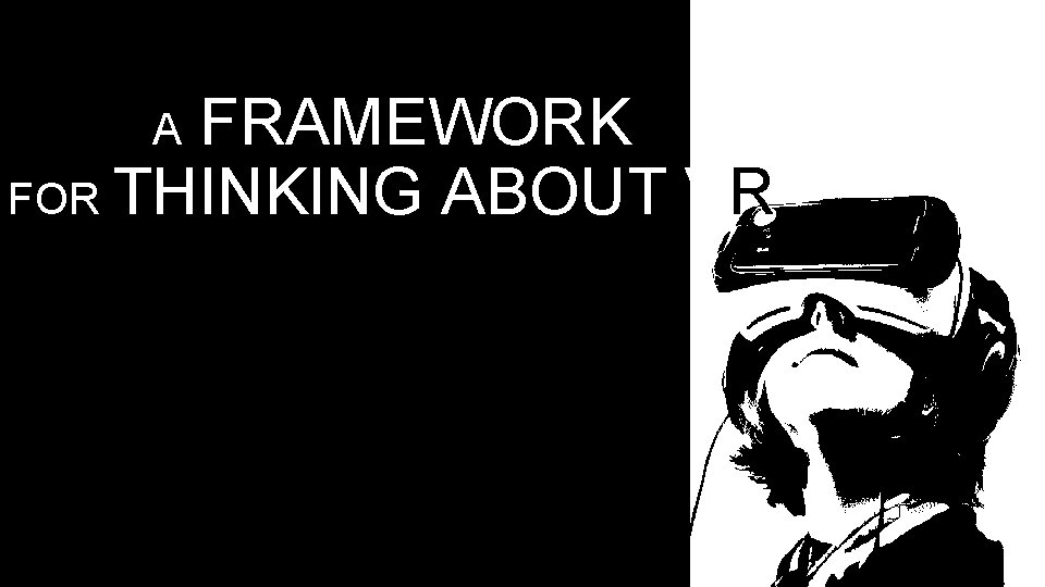 FRAMEWORK FOR THINKING ABOUT VR A FRAMEWORK FOR THINKING ABOUT VR A