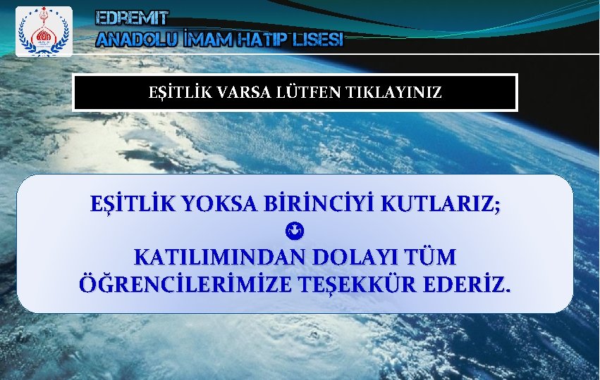 EŞİTLİK VARSA LÜTFEN TIKLAYINIZ EŞİTLİK YOKSA BİRİNCİYİ KUTLARIZ; KATILIMINDAN DOLAYI TÜM ÖĞRENCİLERİMİZE TEŞEKKÜR EDERİZ. EŞİTLİK VARSA LÜTFEN TIKLAYINIZ EŞİTLİK YOKSA BİRİNCİYİ KUTLARIZ; KATILIMINDAN DOLAYI TÜM ÖĞRENCİLERİMİZE TEŞEKKÜR EDERİZ.