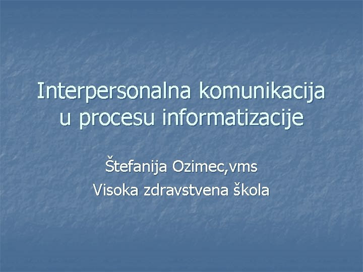 Interpersonalna komunikacija u procesu informatizacije Štefanija Ozimec, vms Visoka zdravstvena škola 