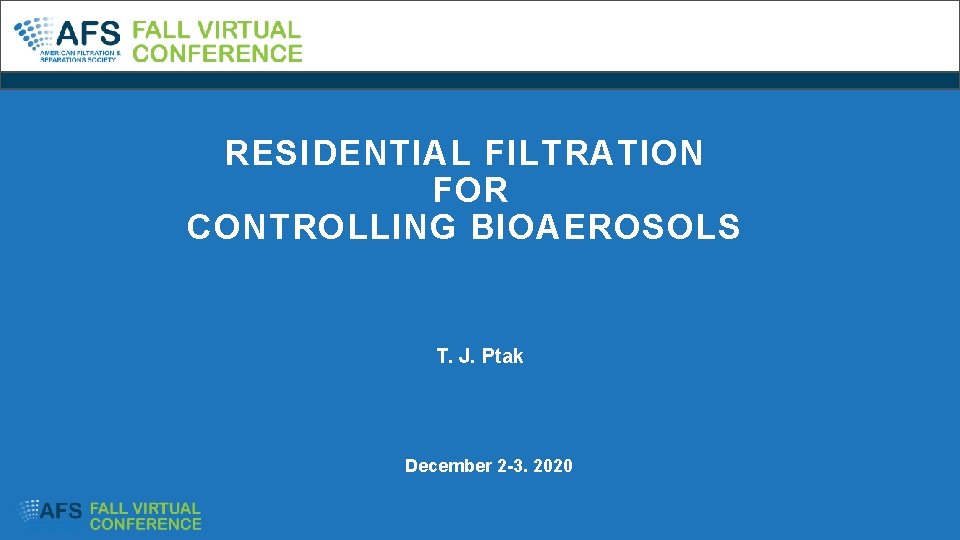 RESIDENTIAL FILTRATION FOR CONTROLLING BIOAEROSOLS T. J. Ptak • December 2 -3. 2020 