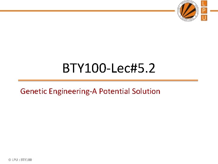 BTY 100 -Lec#5. 2 Genetic Engineering-A Potential Solution © LPU : BTY 100 