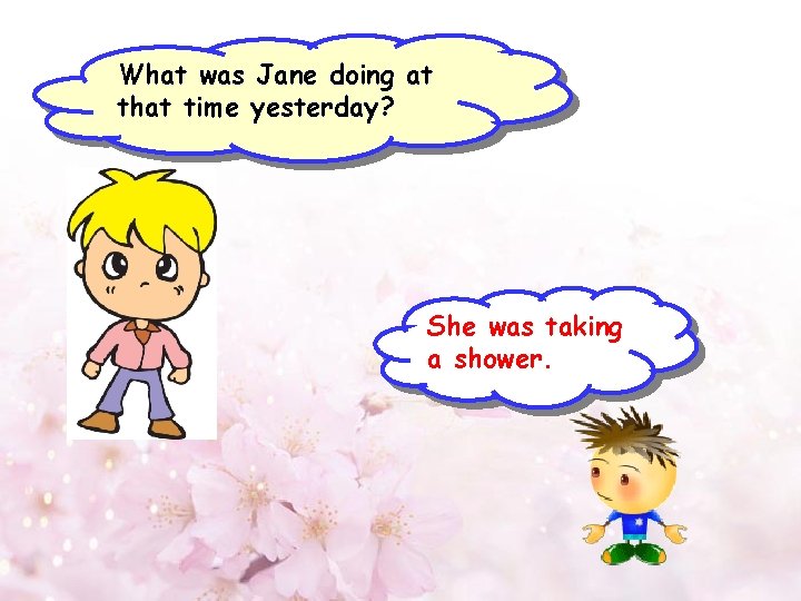 What was Jane doing at that time yesterday? She was taking a shower. 