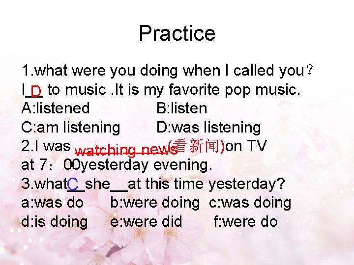 Practice 1. what were you doing when I called you？ I__ D to music.