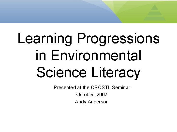 Learning Progressions in Environmental Science Literacy Presented at the CRCSTL Seminar October, 2007 Andy