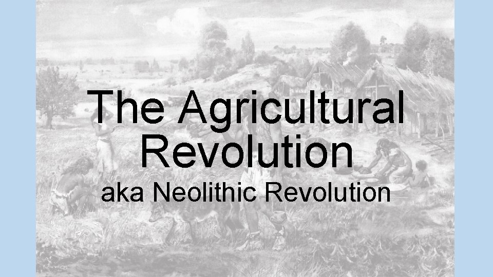 The Agricultural Revolution aka Neolithic Revolution 