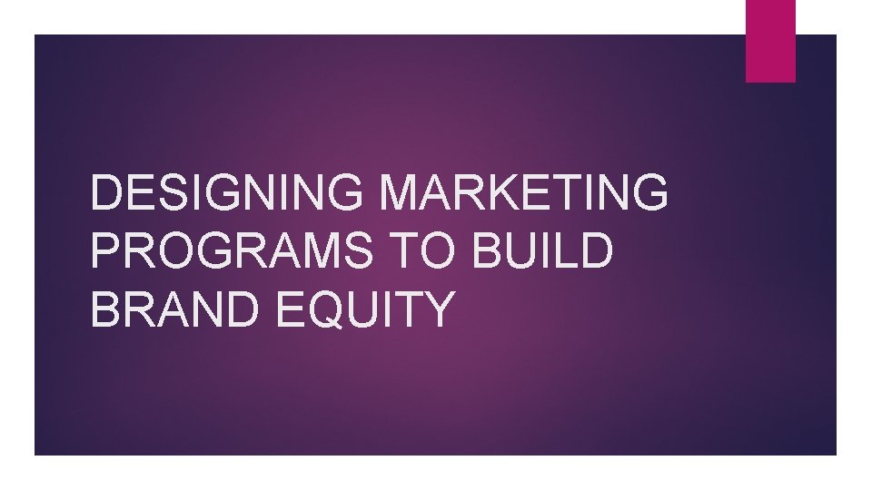 DESIGNING MARKETING PROGRAMS TO BUILD BRAND EQUITY 