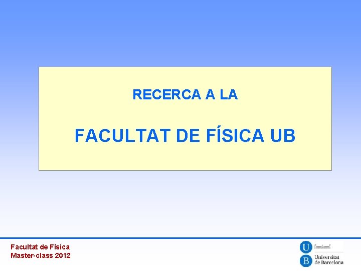 RECERCA A LA FACULTAT DE FÍSICA UB Facultat de Física Master-class 2012 