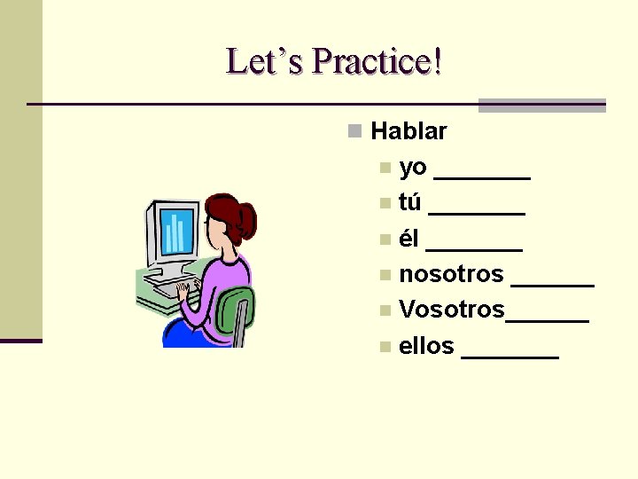 Let’s Practice! n Hablar yo _______ n tú _______ n él _______ n nosotros