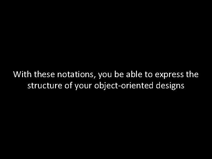 With these notations, you be able to express the structure of your object-oriented designs With these notations, you be able to express the structure of your object-oriented designs