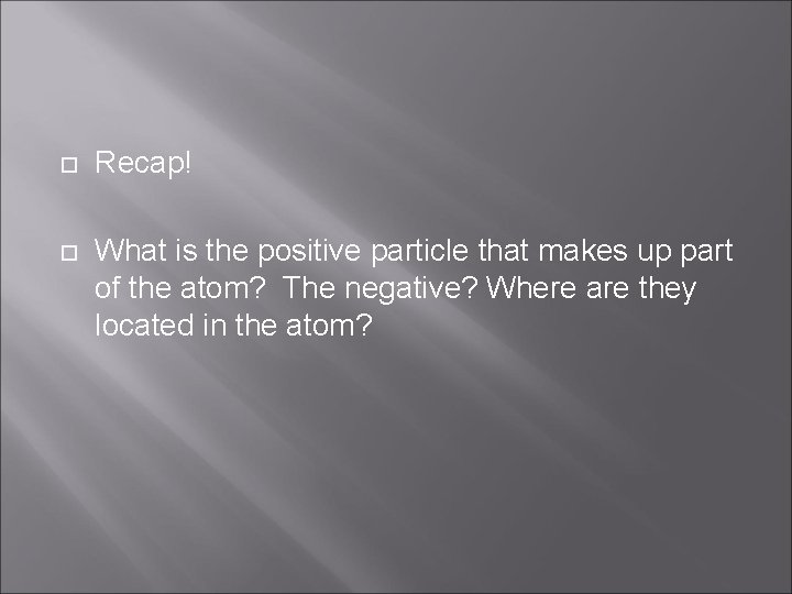  Recap! What is the positive particle that makes up part of the atom?