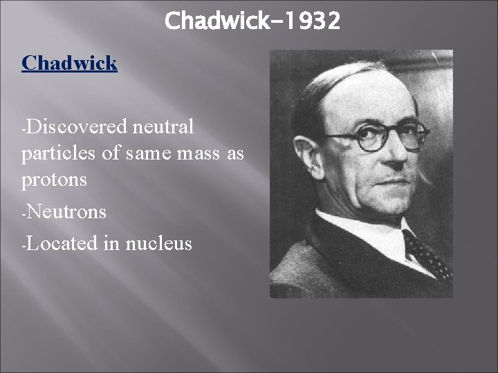 Chadwick-1932 Chadwick -Discovered neutral particles of same mass as protons -Neutrons -Located in nucleus