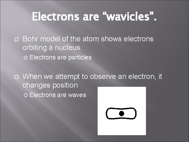 Electrons are “wavicles”. Bohr model of the atom shows electrons orbiting a nucleus. Electrons