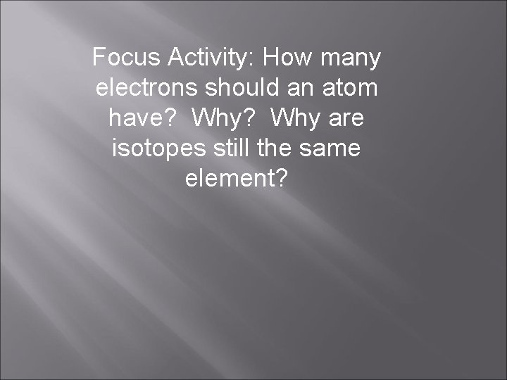 Focus Activity: How many electrons should an atom have? Why are isotopes still the