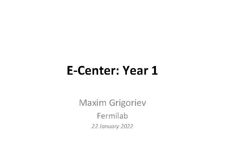 E-Center: Year 1 Maxim Grigoriev Fermilab 22 January 2022 
