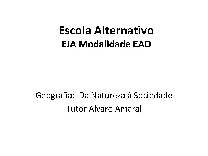 Escola Alternativo EJA Modalidade EAD Geografia: Da Natureza à Sociedade Tutor Alvaro Amaral 