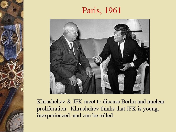 Paris, 1961 Khrushchev & JFK meet to discuss Berlin and nuclear proliferation. Khrushchev thinks
