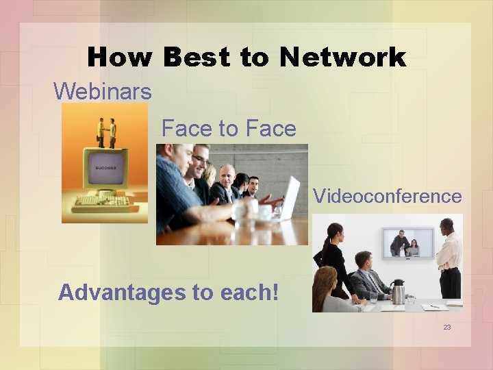 How Best to Network Webinars Face to Face Videoconference Advantages to each! 23 
