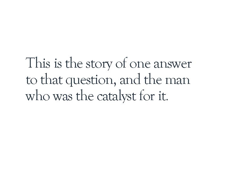 This is the story of one answer to that question, and the man who