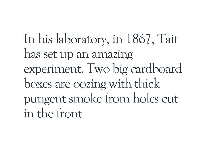 In his laboratory, in 1867, Tait has set up an amazing experiment. Two big