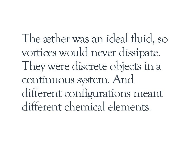 The æther was an ideal fluid, so vortices would never dissipate. They were discrete