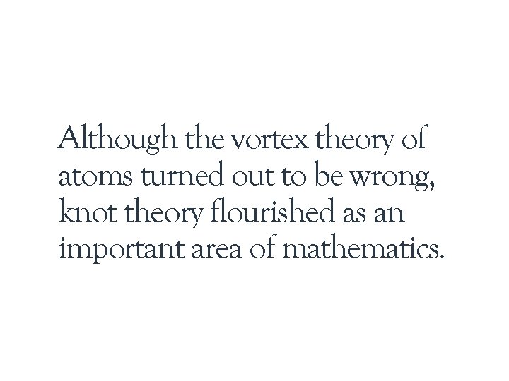 Although the vortex theory of atoms turned out to be wrong, knot theory flourished