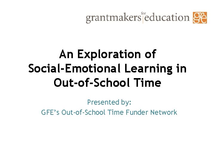 An Exploration of Social-Emotional Learning in Out-of-School Time Presented by: GFE’s Out-of-School Time Funder