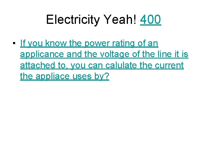 Electricity Yeah! 400 • If you know the power rating of an applicance and