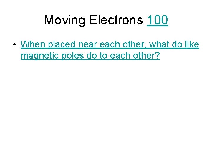 Moving Electrons 100 • When placed near each other, what do like magnetic poles