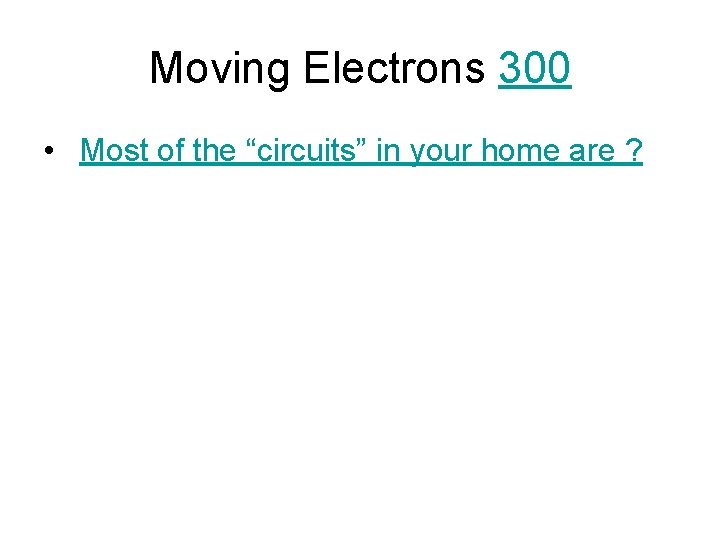 Moving Electrons 300 • Most of the “circuits” in your home are ? 