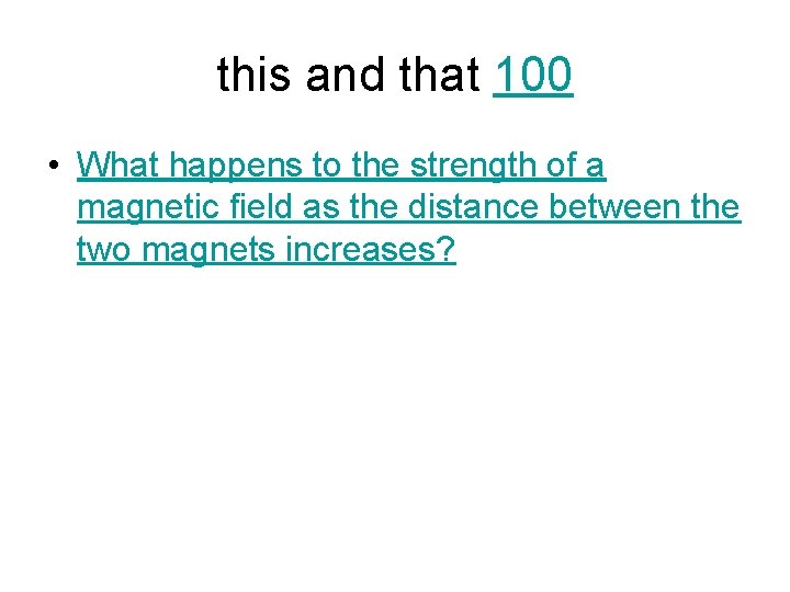 this and that 100 • What happens to the strength of a magnetic field