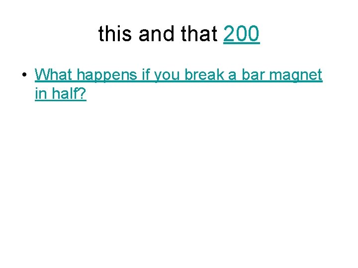 this and that 200 • What happens if you break a bar magnet in