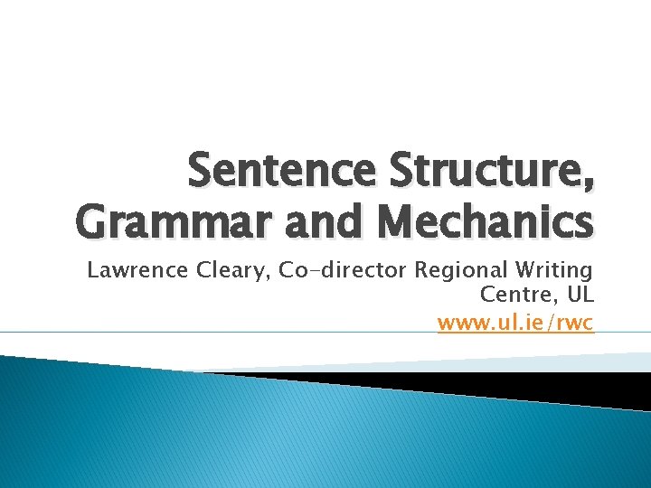 Sentence Structure, Grammar and Mechanics Lawrence Cleary, Co-director Regional Writing Centre, UL www. ul.