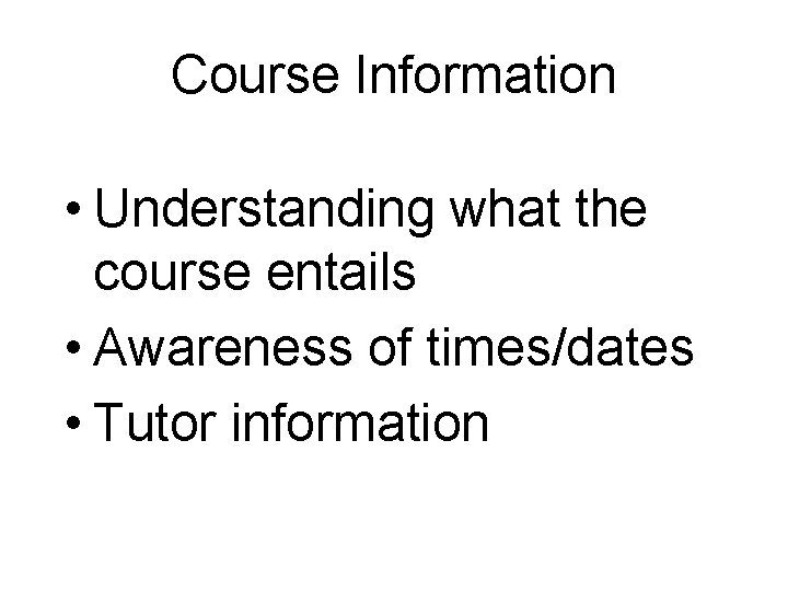 Course Information • Understanding what the course entails • Awareness of times/dates • Tutor