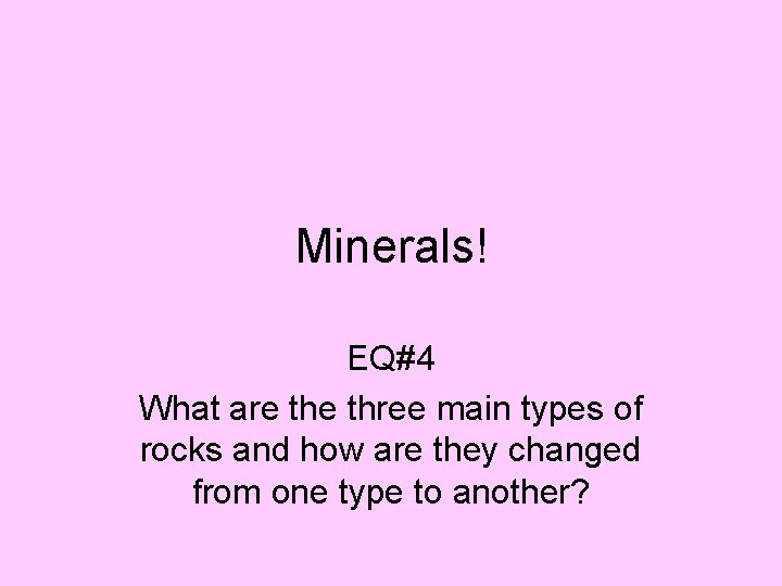 Minerals! EQ#4 What are three main types of rocks and how are they changed