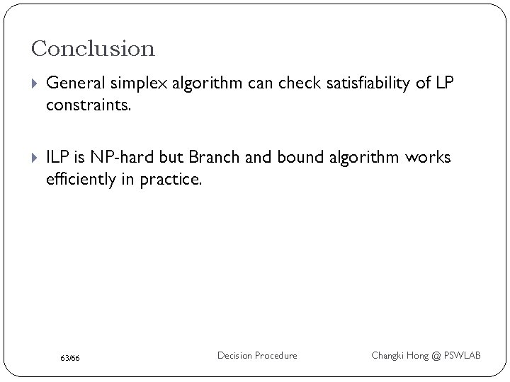 Conclusion General simplex algorithm can check satisfiability of LP constraints. ILP is NP-hard but
