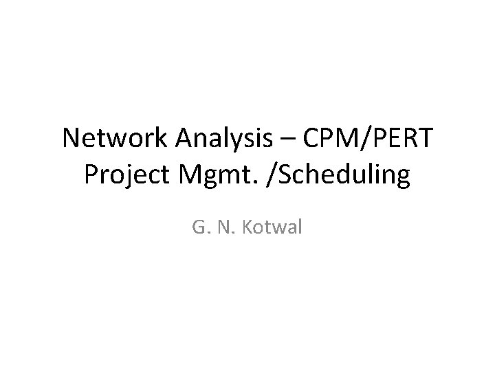 Network Analysis – CPM/PERT Project Mgmt. /Scheduling G. N. Kotwal 