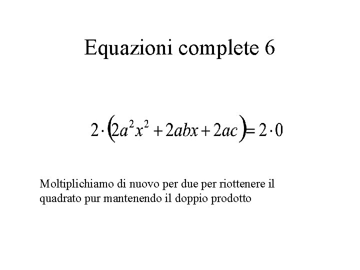 Equazioni complete 6 Moltiplichiamo di nuovo per due per riottenere il quadrato pur mantenendo