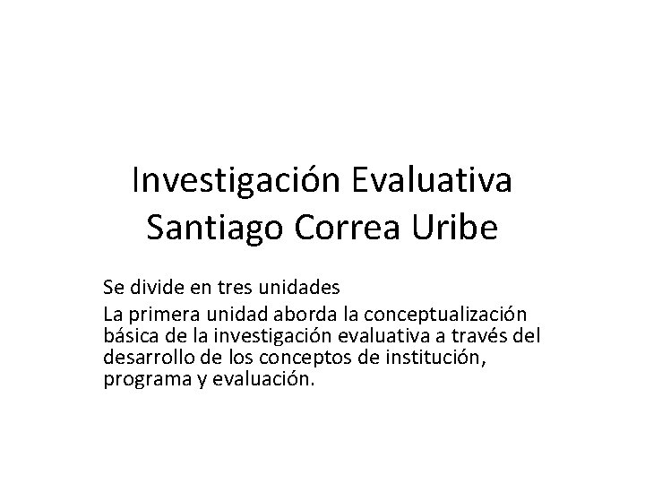 Investigación Evaluativa Santiago Correa Uribe Se divide en tres unidades La primera unidad aborda