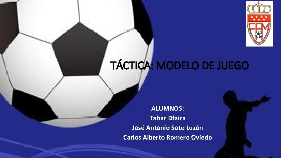 TÁCTICA: MODELO DE JUEGO ALUMNOS: Tahar Dfaira José Antonio Soto Luzón Carlos Alberto Romero