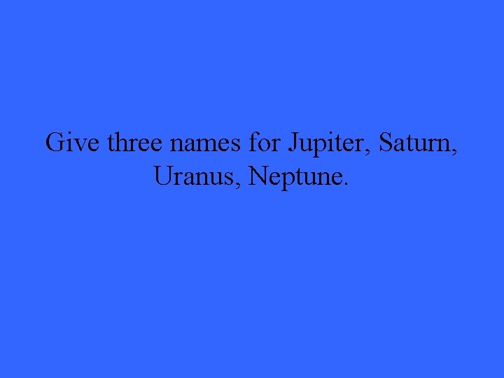 Give three names for Jupiter, Saturn, Uranus, Neptune. 