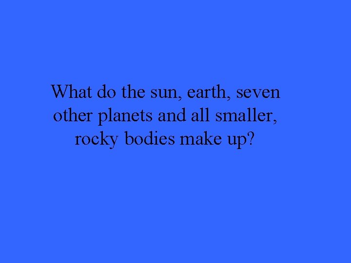 What do the sun, earth, seven other planets and all smaller, rocky bodies make