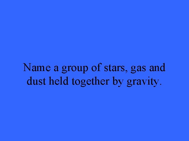Name a group of stars, gas and dust held together by gravity. 