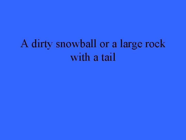 A dirty snowball or a large rock with a tail 