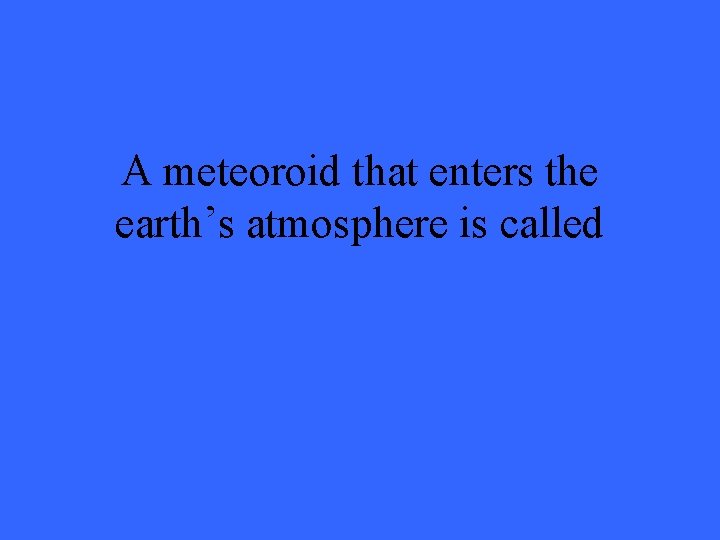 A meteoroid that enters the earth’s atmosphere is called 